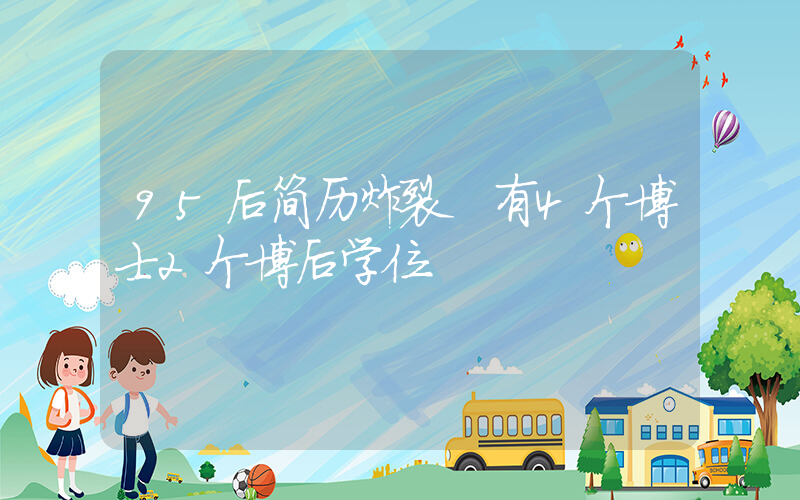 95后简历炸裂 有4个博士2个博后学位插图